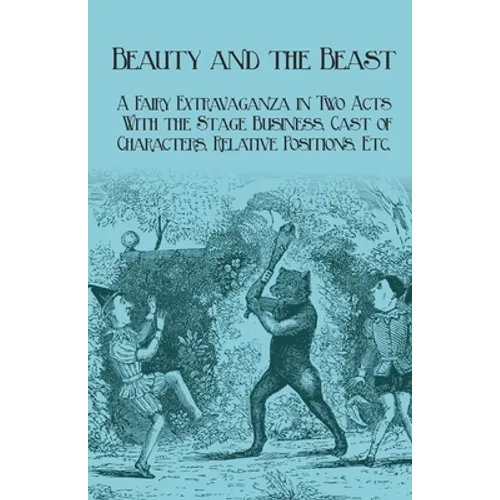 Beauty and the Beast - A Fairy Extravaganza in Two Acts - With the Stage Business, Cast of Characters, Relative Positions, Etc.