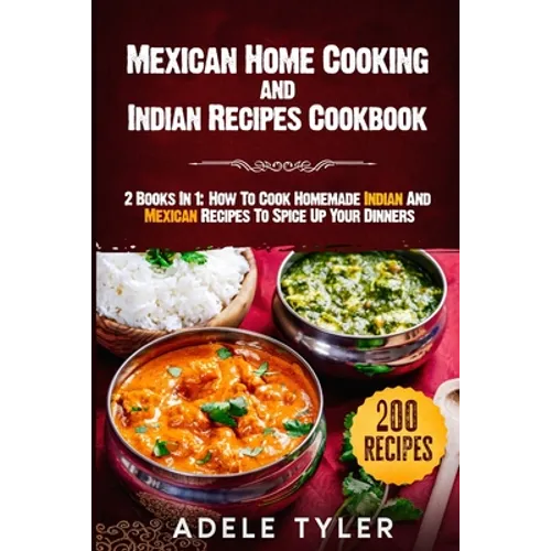 Mexican Home Cooking and Indian Recipes Cookbook: 2 Books In 1: How To Cook Homemade Indian And Mexican Recipes To Spice Up Your Dinners