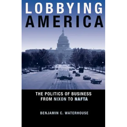 Lobbying America: The Politics of Business from Nixon to NAFTA