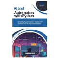 AI and Automation with Python: Simplifying Complex Tasks with Python for AI and Automation