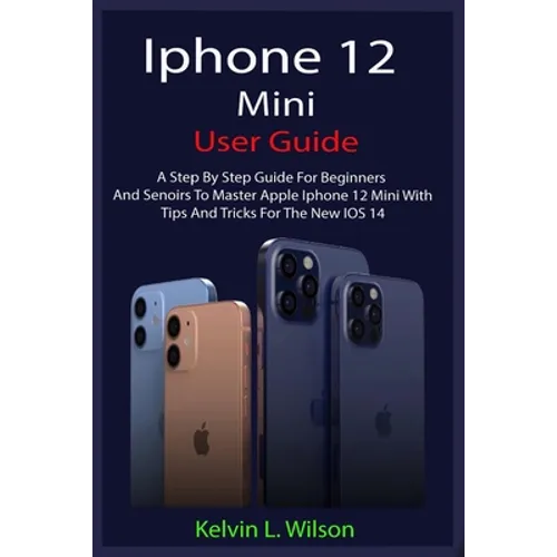 iPhone 12 Mini User Guide: The Complete User Manual For Beginner And Senior To Master And Operate The Device Like a Pro