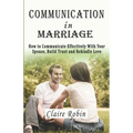 Communication In Marriage: How to Communicate Effectively With Your Spouse, Build Trust and Rekindle Love