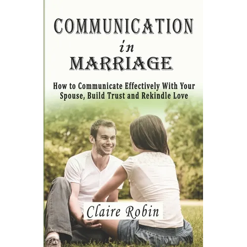 Communication In Marriage: How to Communicate Effectively With Your Spouse, Build Trust and Rekindle Love