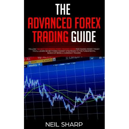 The Advanced Forex Trading Guide: Follow The Best Beginners Forex Trading Guide For Making Money Today! You'll Learn Secret Forex Market Strategies to