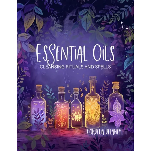 Essential Oils for Cleansing Rituals and Spells: A Practical Guide for Witches - Harness the Power of Aromatherapy for Spiritual Renewal and Manifesta