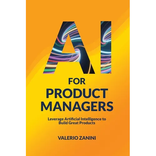 AI for Product Managers: Leverage Artificial Intelligence to Build Great Products