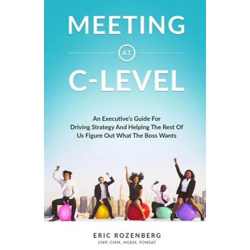 Meeting at C-Level: An Executive's Guide for Driving Strategy and Helping the Rest of Us Figure Out What the Boss Wants
