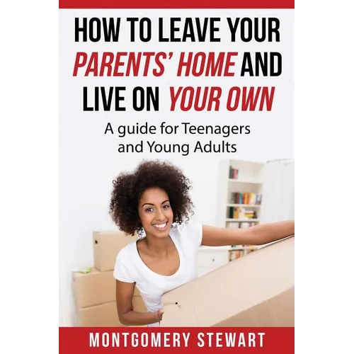How To Leave Your Parent's Home & Live On Your Own: A Guide for Teenagers and Young Adults