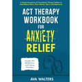 ACT Therapy Workbook for Anxiety Relief: A Simple Acceptance & Commitment Therapy Toolbox to Help Reduce Stress, Panic Attacks, Worry and Depression -