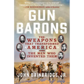 Gun Barons: The Weapons That Transformed America and the Men Who Invented Them