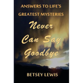 Never Can Say Goodbye: Answers to Life's Greatest Mysteries