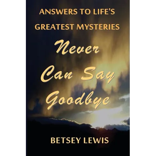 Never Can Say Goodbye: Answers to Life's Greatest Mysteries