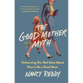 The Good Mother Myth: Unlearning Our Bad Ideas about How to Be a Good Mom