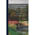 A History of the old Town of Stratford and the City of Bridgeport, Connecticut