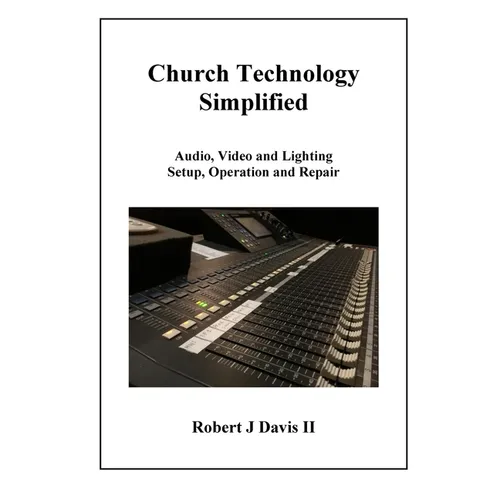 Church Technology Simplified: Audio, Video and Lighting Setup, Operation and Repair
