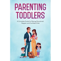 Parenting Toddlers: A Complete Guide for Raising Disciplined, Happier, and Confident Kids