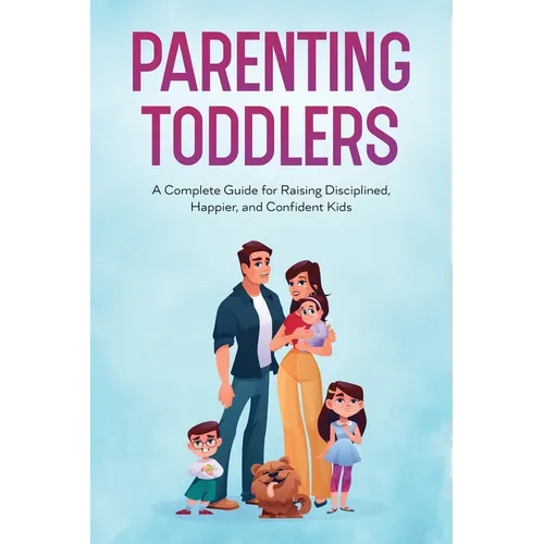 Parenting Toddlers: A Complete Guide for Raising Disciplined, Happier, and Confident Kids