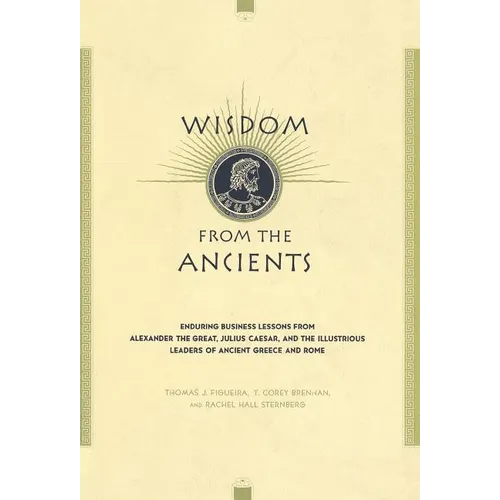 Wisdom from the Ancients: Enduring Business Lessons from Alexander the Great, Julius Caesar, and the Illustrious Leaders of Ancient Greece and R