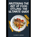 Mastering the Art of Food Styling: The Ultimate Guide