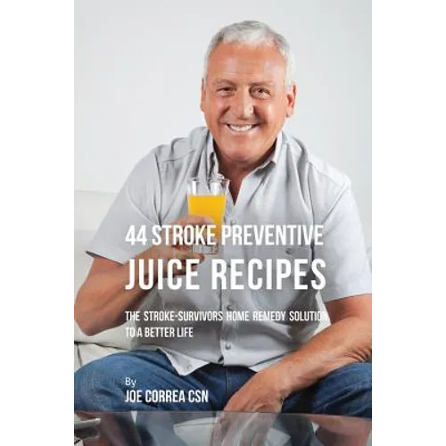 44 Stroke Preventive Juice Recipes: The Stroke-Survivors Home Remedy Solution to a Better Life