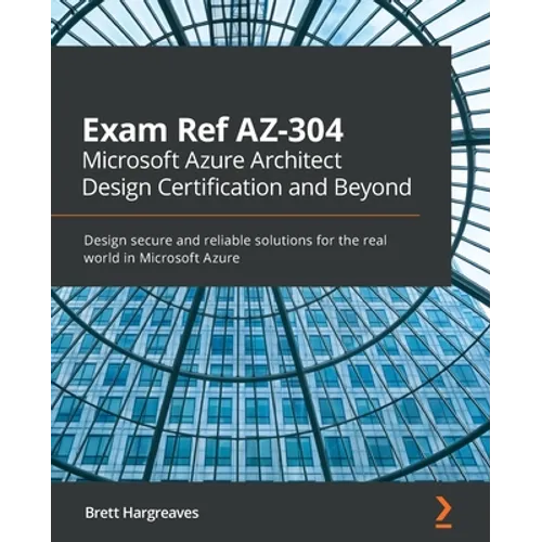 Exam Ref AZ-304 Microsoft Azure Architect Design Certification and Beyond: Design secure and reliable solutions for the real world in Microsoft Azure