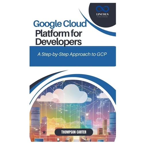 Google Cloud Platform for Developers: A Step-by-Step Approach to GCP