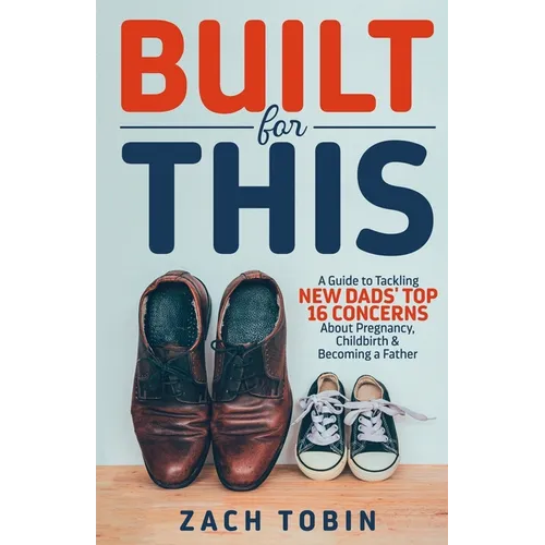 Built for This: A Guide to Tackling New Dads' Top 16 Concerns About Pregnancy, Childbirth & Becoming a Father