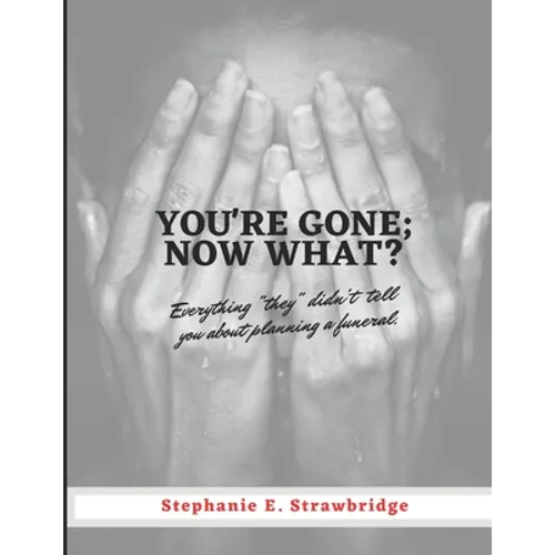 You're Gone; Now What?: Everything "they" didn't tell you about planning a funeral