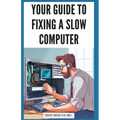 Your Guide to Fixing a Slow Computer: Easy DIY Solutions to Speed Up Your PC By Upgrading Hardware, Cleaning Out Clutter, Optimizing Internet Connecti