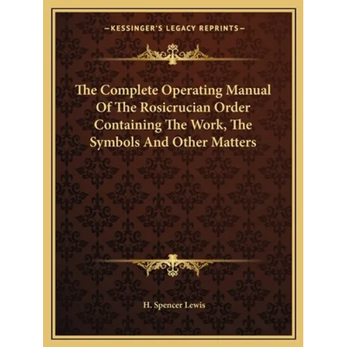 The Complete Operating Manual Of The Rosicrucian Order Containing The Work, The Symbols And Other Matters