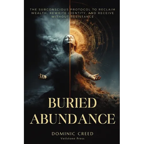 Buried Abundance: The Subconscious Protocol to Reclaim Wealth, Rewrite Identity, and Receive Without Resistance