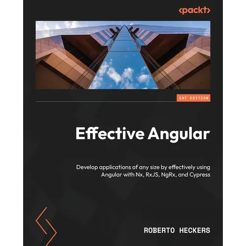 Effective Angular: Develop applications of any size by effectively using Angular with Nx, RxJS, NgRx, and Cypress
