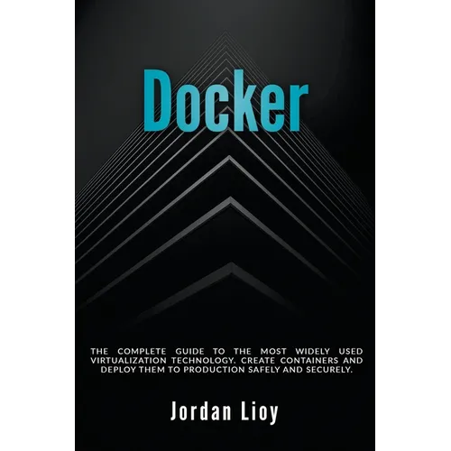 Docker: The Complete Guide to the Most Widely Used Virtualization Technology. Create Containers and Deploy them to Production Safely and Securely.