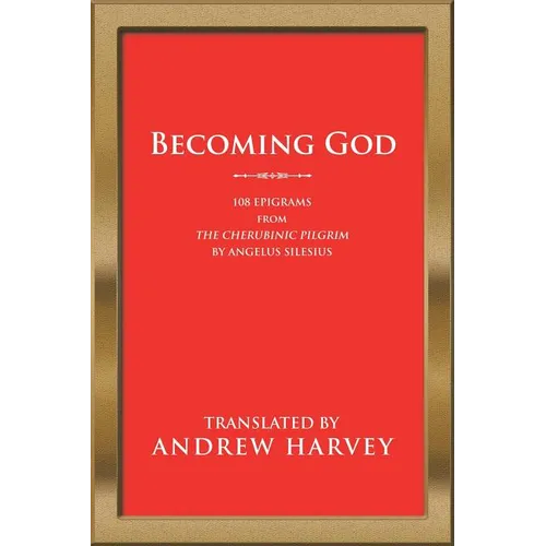 Becoming God: 108 Epigrams from the Cherubinic Pilgrim by Angelus Silesius