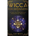 Wicca For Beginners: The Guide to Wiccan Beliefs, Magic, Rituals, Witchcraft, and Living a Magical Life