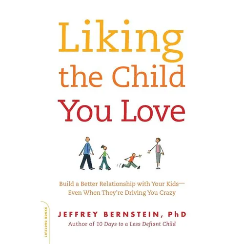 Liking the Child You Love: Build a Better Relationship with Your Kids -- Even When They're Driving You Crazy