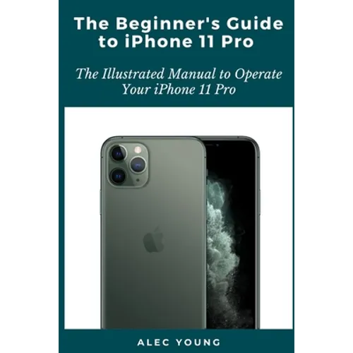 The Beginner's Guide to iPhone 11 Pro: The Illustrated Manual to Operate Your iPhone 11 Pro
