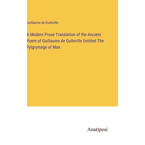 A Modern Prose Translation of the Ancient Poem of Guillaume de Guileville Entitled The Pylgrymage of Man