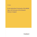 On the Agricultural Community of the Middle Ages, and Inclosures of the Sixteenth Century in England