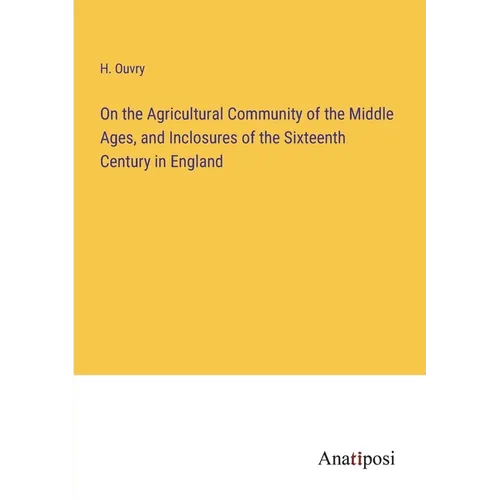 On the Agricultural Community of the Middle Ages, and Inclosures of the Sixteenth Century in England