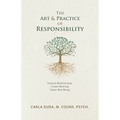 The Art & Practice of Responsibility: Improve Relationships, Create Meaning, Foster Well-Being