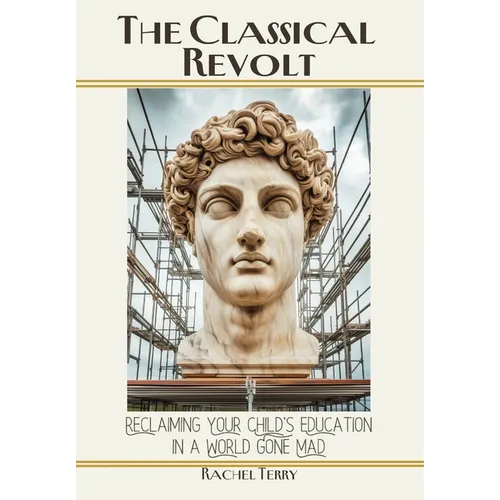 The Classical Revolt: Reclaiming Your Child's Education in a World Gone Mad