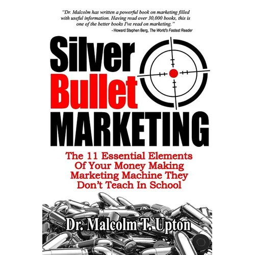 Silver Bullet Marketing: The 11 Essential Elements Of A Money Making Marketing Machine They Don't Teach In School