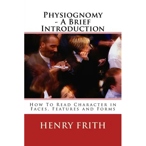 Physiognomy - A Brief Introduction: How To Read Character in Faces, Features and Forms