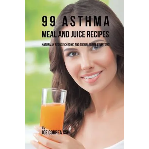 99 Asthma Meal and Juice Recipes: Naturally Reduce Chronic and Troublesome Symptoms