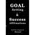 Goal Setting & Success Affirmations Self Development Manual: Manual for goal setting, template for organizing work, and a program of affirmations for