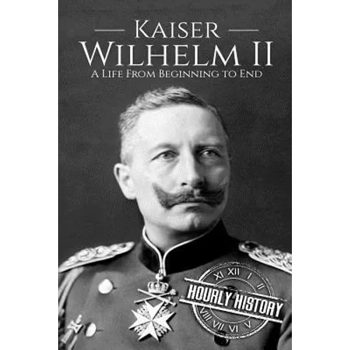 Kaiser Wilhelm II: A Life From Beginning to End