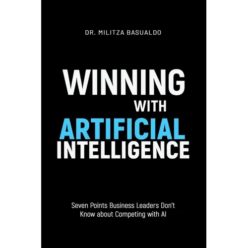 Winning with Artificial Intelligence: Seven Points Business Leaders Don't Know about Competing with AI