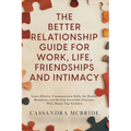 The Better Relationship Guide for Work, Life, Friendships and Intimacy: Learn Effective Communication Skills, Set Healthy Boundaries and Develop Irres