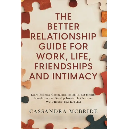 The Better Relationship Guide for Work, Life, Friendships and Intimacy: Learn Effective Communication Skills, Set Healthy Boundaries and Develop Irres